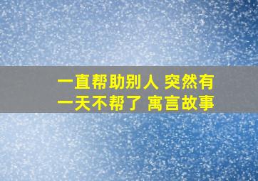 一直帮助别人 突然有一天不帮了 寓言故事